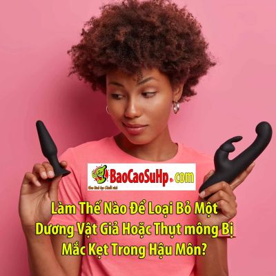 Làm Thế Nào Để Loại Bỏ Một Dương Vật Giả Hoặc Thụt mông Bị Mắc Kẹt Trong Hậu Môn?