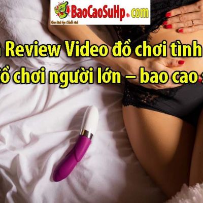 Kênh Review Video đồ chơi tình dục – đồ chơi người lớn – bao cao su