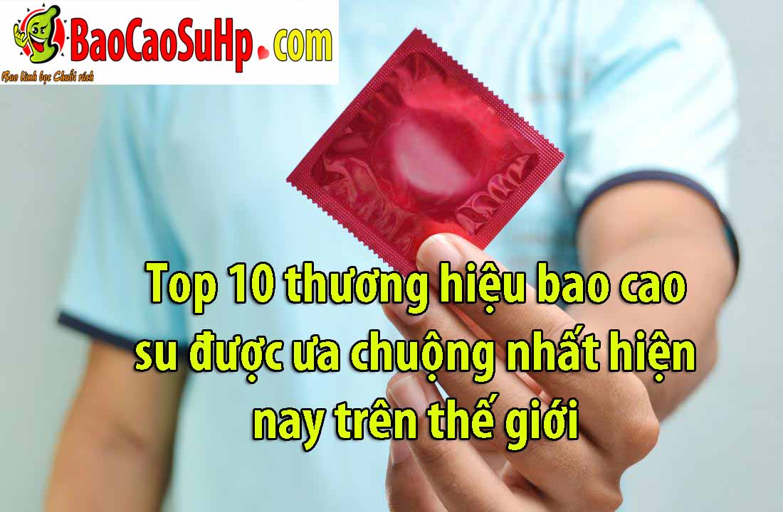 Top 10 thương hiệu bao cao su được ưa chuộng nhất hiện nay trên thế giới