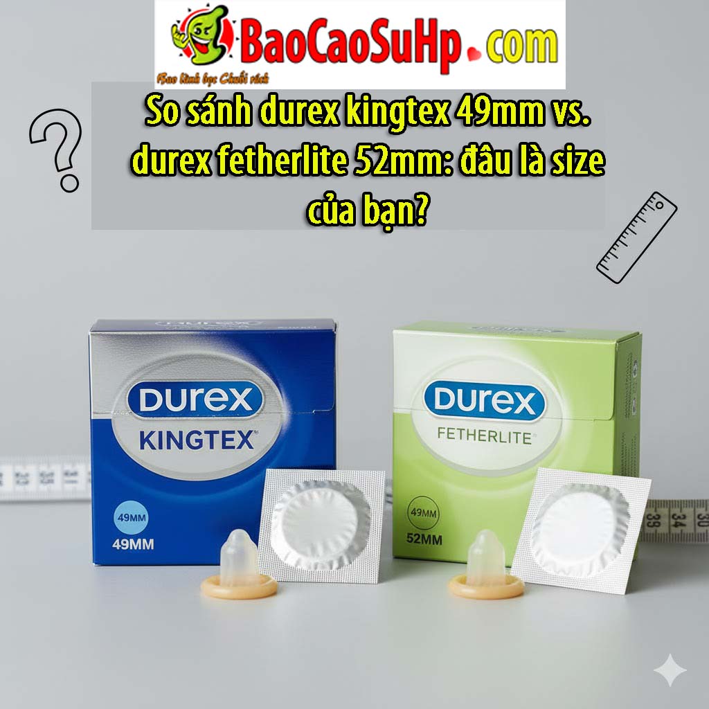 So sanh durex kingtex 49mm vs durex fetherlite 52mm dau la size cua ban