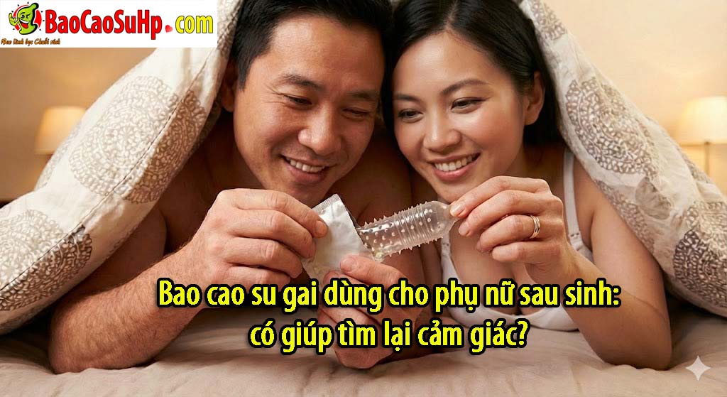 Bao cao su gai dùng cho phụ nữ sau sinh: có giúp tìm lại cảm giác?