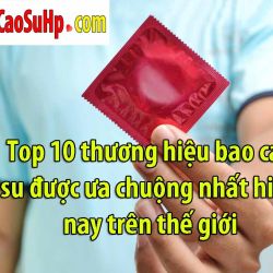 Top 10 thương hiệu bao cao su được ưa chuộng nhất hiện nay trên thế giới